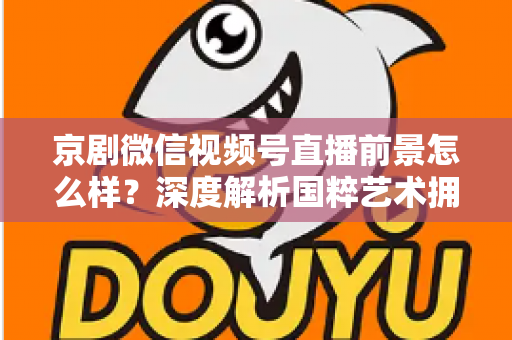京剧微信视频号直播前景怎么样？深度解析国粹艺术拥抱新媒体的机遇与挑战