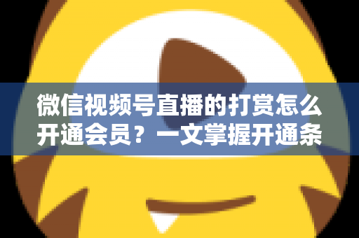 微信视频号直播的打赏怎么开通会员？一文掌握开通条件、详细步骤与直播变现全攻略