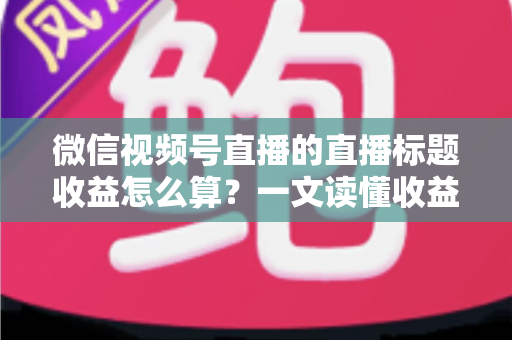 微信视频号直播的直播标题收益怎么算？一文读懂收益构成与标题优化技巧，助你直播变现更高效
