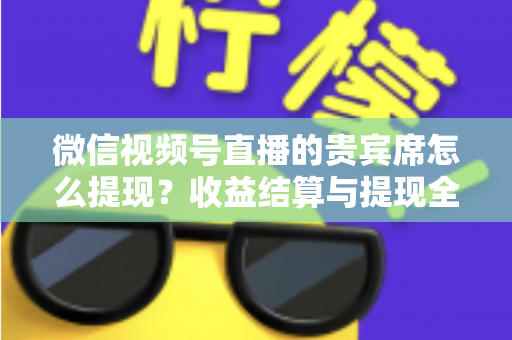微信视频号直播的贵宾席怎么提现？收益结算与提现全流程一文讲清