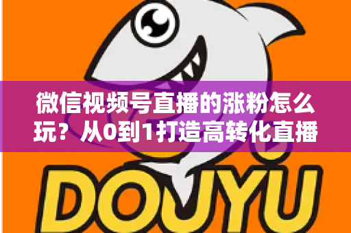 微信视频号直播的涨粉怎么玩？从0到1打造高转化直播间涨粉全攻略