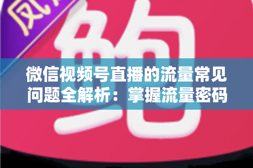 微信视频号直播的流量常见问题全解析:掌握流量密码,让你的直播间人气翻倍 微信视频号直播的流量常见问题全解析:掌握流量密码,让你的直播间人气翻倍