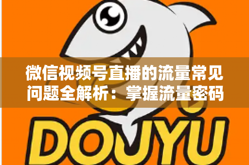 微信视频号直播的流量常见问题全解析：掌握流量密码，让你的直播间人气翻倍
