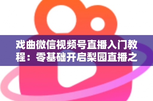 戏曲微信视频号直播入门教程：零基础开启梨园直播之旅的完整指南