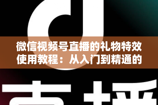 微信视频号直播的礼物特效使用教程：从入门到精通的完整实操指南