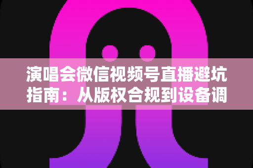 演唱会微信视频号直播避坑指南:从版权合规到设备调试,一篇讲透所有雷区 演唱会微信视频号直播避坑指南:从版权合规到设备调试,一篇讲透所有雷区