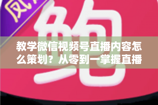 教学微信视频号直播内容怎么策划?从零到一掌握直播策划全流程与实操技巧 教学微信视频号直播内容怎么策划?从零到一掌握直播策划全流程与实操技巧