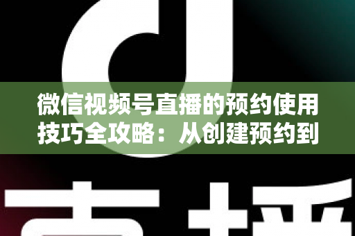 微信视频号直播的预约使用技巧全攻略:从创建预约到引爆直播间人气的实战指南 微信视频号直播的预约使用技巧全攻略:从创建预约到引爆直播间人气的实战指南