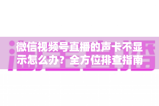 微信视频号直播的声卡不显示怎么办?全方位排查指南让你快速恢复开播 微信视频号直播的声卡不显示怎么办?全方位排查指南让你快速恢复开播