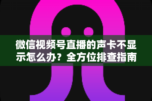 微信视频号直播的声卡不显示怎么办?全方位排查指南让你快速恢复开播 微信视频号直播的声卡不显示怎么办?全方位排查指南让你快速恢复开播