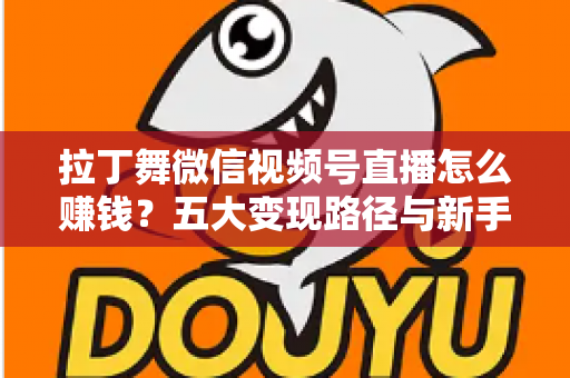 拉丁舞微信视频号直播怎么赚钱?五大变现路径与新手实操指南全解析 拉丁舞微信视频号直播怎么赚钱?五大变现路径与新手实操指南全解析