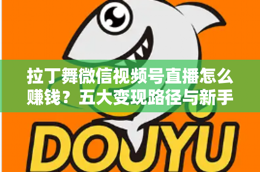 拉丁舞微信视频号直播怎么赚钱?五大变现路径与新手实操指南全解析 拉丁舞微信视频号直播怎么赚钱?五大变现路径与新手实操指南全解析