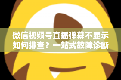 微信视频号直播弹幕不显示如何排查?一站式故障诊断与解决方案完全指南 微信视频号直播弹幕不显示如何排查?一站式故障诊断与解决方案完全指南