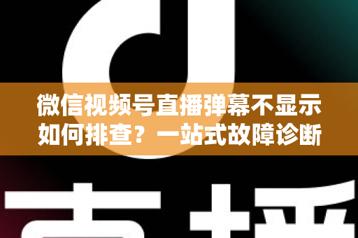 微信视频号直播弹幕不显示如何排查?一站式故障诊断与解决方案完全指南 微信视频号直播弹幕不显示如何排查?一站式故障诊断与解决方案完全指南