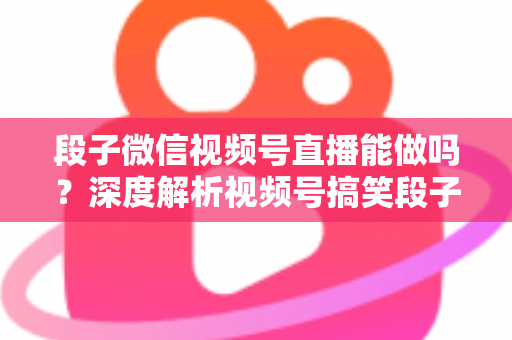 段子微信视频号直播能做吗？深度解析视频号搞笑段子直播的入门条件、玩法技巧与变现路径全攻略
