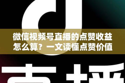 微信视频号直播的点赞收益怎么算?一文读懂点赞价值、微信豆打赏与带货佣金的真实结算逻辑 微信视频号直播的点赞收益怎么算?一文读懂点赞价值、微信豆打赏与带货佣金的真实结算逻辑