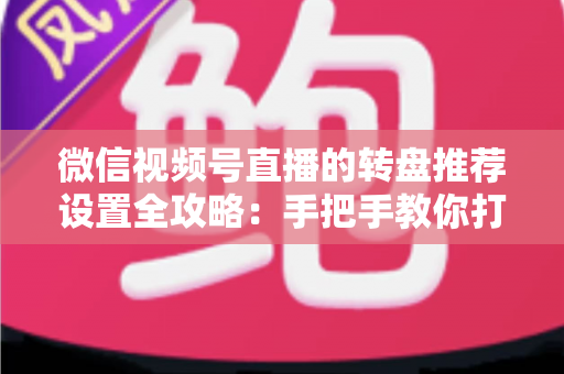 微信视频号直播的转盘推荐设置全攻略：手把手教你打造高互动、高流量的爆款直播间