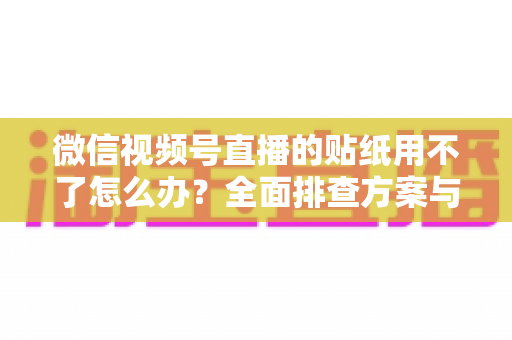 微信视频号直播的贴纸用不了怎么办?全面排查方案与实用技巧分享 微信视频号直播的贴纸用不了怎么办?全面排查方案与实用技巧分享