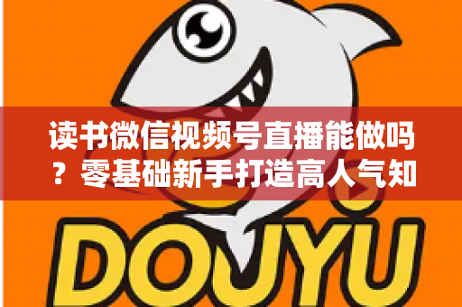 读书微信视频号直播能做吗？零基础新手打造高人气知识直播间的全攻略