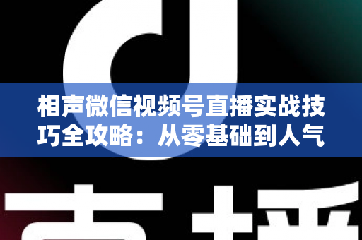 相声微信视频号直播实战技巧全攻略：从零基础到人气爆棚的曲艺直播指南