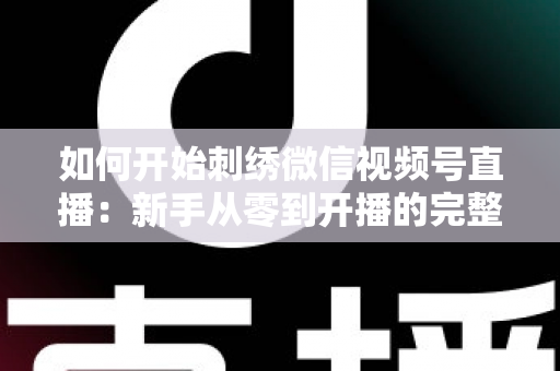 如何开始刺绣微信视频号直播:新手从零到开播的完整实战指南 如何开始刺绣微信视频号直播:新手从零到开播的完整实战指南