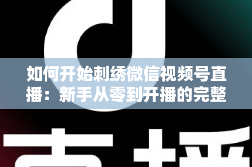 如何开始刺绣微信视频号直播：新手从零到开播的完整实战指南