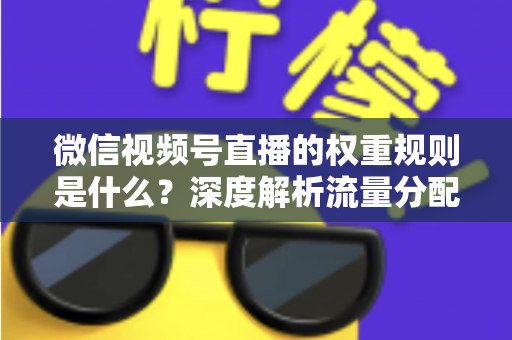 微信视频号直播的权重规则是什么?深度解析流量分配机制与权重提升实战指南 微信视频号直播的权重规则是什么?深度解析流量分配机制与权重提升实战指南