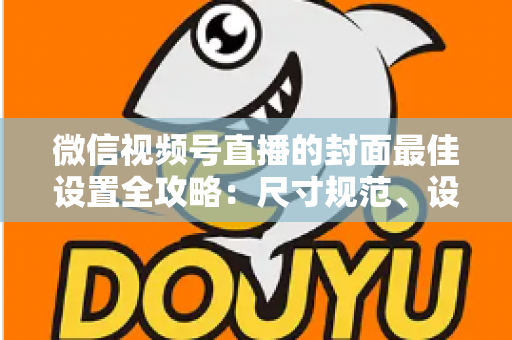 微信视频号直播的封面最佳设置全攻略:尺寸规范、设计技巧与避坑指南一文讲透 微信视频号直播的封面最佳设置全攻略:尺寸规范、设计技巧与避坑指南一文讲透