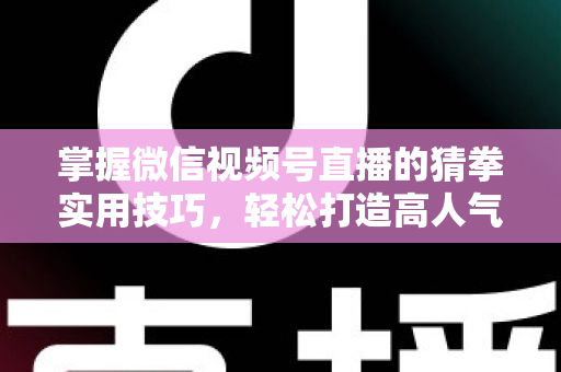 掌握微信视频号直播的猜拳实用技巧，轻松打造高人气互动直播间