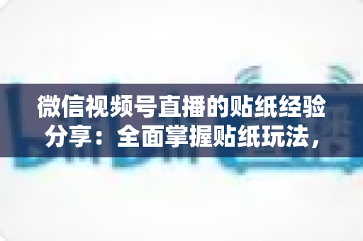 微信视频号直播的贴纸经验分享：全面掌握贴纸玩法，让直播间人气飙升的实用指南
