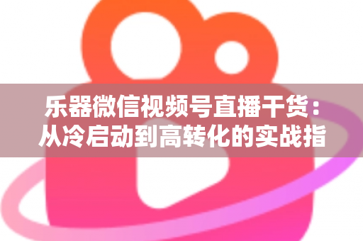乐器微信视频号直播干货：从冷启动到高转化的实战指南