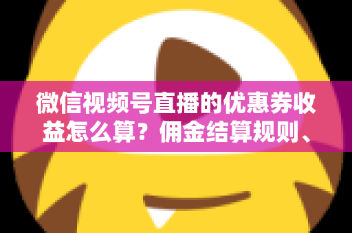 微信视频号直播的优惠券收益怎么算？佣金结算规则、到账周期与提现技巧全解析