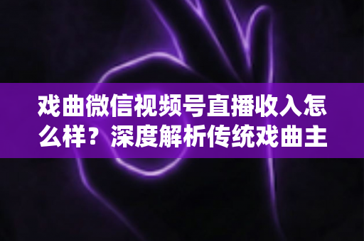 戏曲微信视频号直播收入怎么样?深度解析传统戏曲主播的变现现状与增收攻略 戏曲微信视频号直播收入怎么样?深度解析传统戏曲主播的变现现状与增收攻略