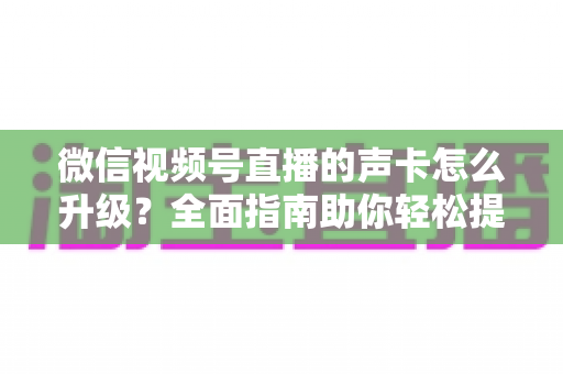微信视频号直播的声卡怎么升级?全面指南助你轻松提升直播音质 微信视频号直播的声卡怎么升级?全面指南助你轻松提升直播音质