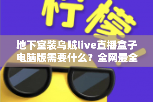地下室装乌贼live直播盒子电脑版需要什么？全网最全配置清单与安装避坑指南