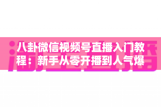 八卦微信视频号直播入门教程:新手从零开播到人气爆棚的完整攻略 八卦微信视频号直播入门教程:新手从零开播到人气爆棚的完整攻略