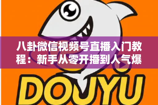 八卦微信视频号直播入门教程：新手从零开播到人气爆棚的完整攻略