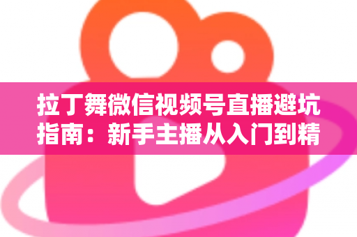 拉丁舞微信视频号直播避坑指南：新手主播从入门到精通的实战手册