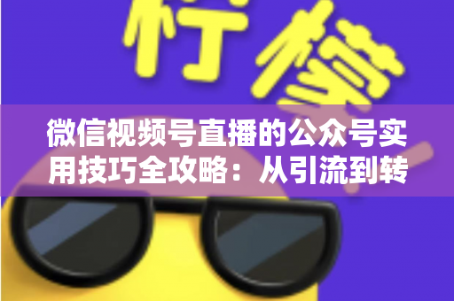 微信视频号直播的公众号实用技巧全攻略:从引流到转化的完整实战指南 微信视频号直播的公众号实用技巧全攻略:从引流到转化的完整实战指南
