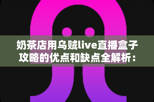 奶茶店用乌贼live直播盒子攻略的优点和缺点全解析：助力门店引流变现的营销新选择