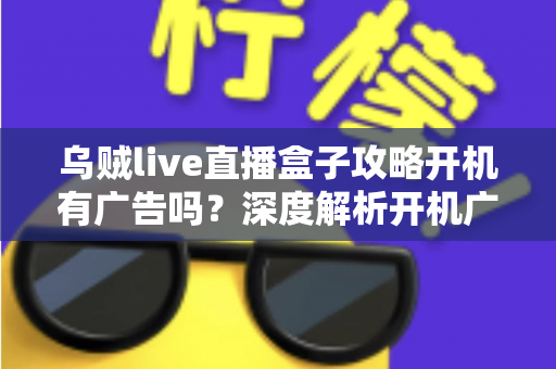 乌贼live直播盒子攻略开机有广告吗？深度解析开机广告真相与高效使用技巧全指南