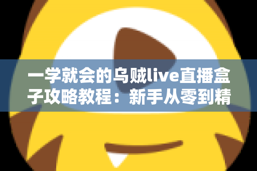 一学就会的乌贼live直播盒子攻略教程:新手从零到精通的完整上手指南 一学就会的乌贼live直播盒子攻略教程:新手从零到精通的完整上手指南