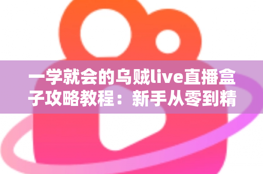 一学就会的乌贼live直播盒子攻略教程：新手从零到精通的完整上手指南
