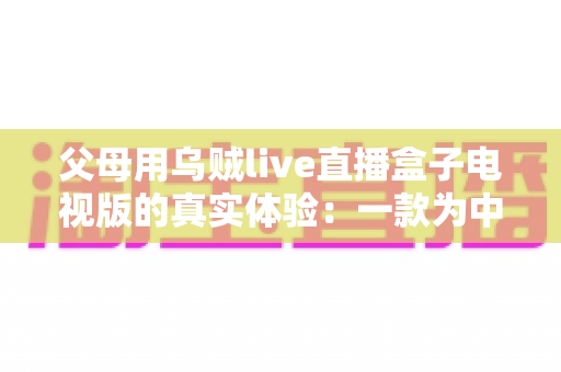 父母用乌贼live直播盒子电视版的真实体验:一款为中老年用户打造的电视直播软件深度测评 父母用乌贼live直播盒子电视版的真实体验:一款为中老年用户打造的电视直播软件深度测评