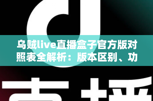 乌贼live直播盒子官方版对照表全解析:版本区别、功能对比与安全下载一站式指南 乌贼live直播盒子官方版对照表全解析:版本区别、功能对比与安全下载一站式指南