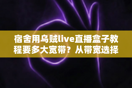 宿舍用乌贼live直播盒子教程要多大宽带？从带宽选择到安装设置的一站式实用指南