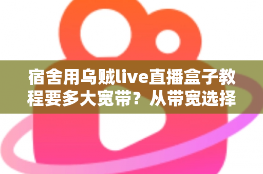 宿舍用乌贼live直播盒子教程要多大宽带？从带宽选择到安装设置的一站式实用指南