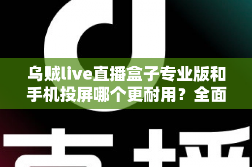 乌贼live直播盒子专业版和手机投屏哪个更耐用?全面耐用性对比与实用选购指南 乌贼live直播盒子专业版和手机投屏哪个更耐用?全面耐用性对比与实用选购指南
