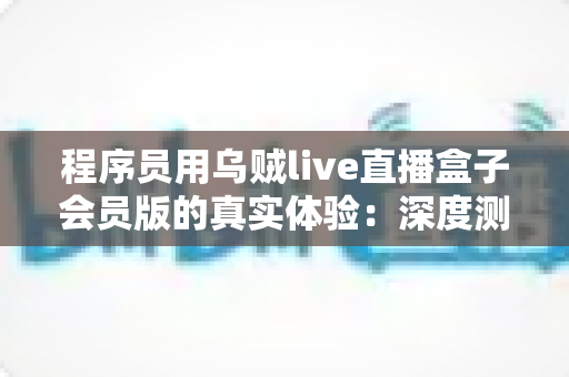 程序员用乌贼live直播盒子会员版的真实体验：深度测评与技术视角全面解析