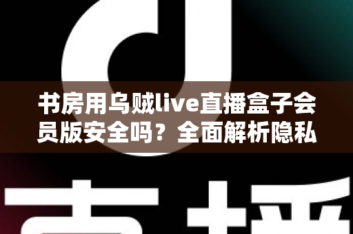 书房用乌贼live直播盒子会员版安全吗？全面解析隐私风险、版权合规与安全使用指南